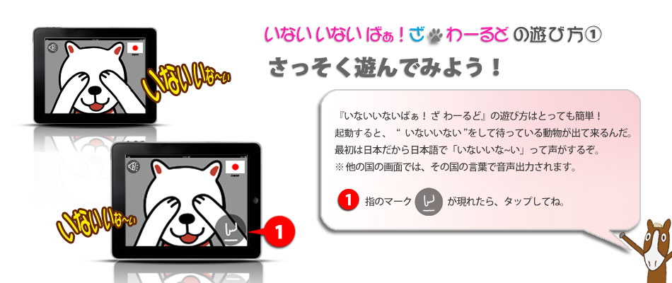 デキャンタージュのiPadアプリ「いないいないばぁ！ざ  わーるど」使い方１ さっそく遊んでみよう！　「いないいないばぁ！ざ  わーるど」の遊び方はとっても簡単！文字のない直観的で簡単なインターフェイスが自慢です。